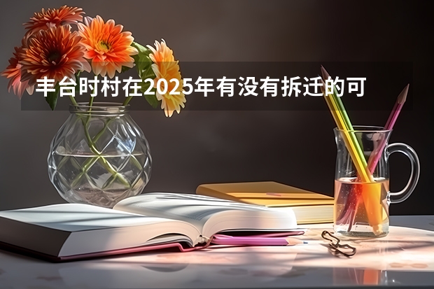 丰台时村在2025年有没有拆迁的可能性？ 丰台时村有没有希望于2025年启动拆迁？