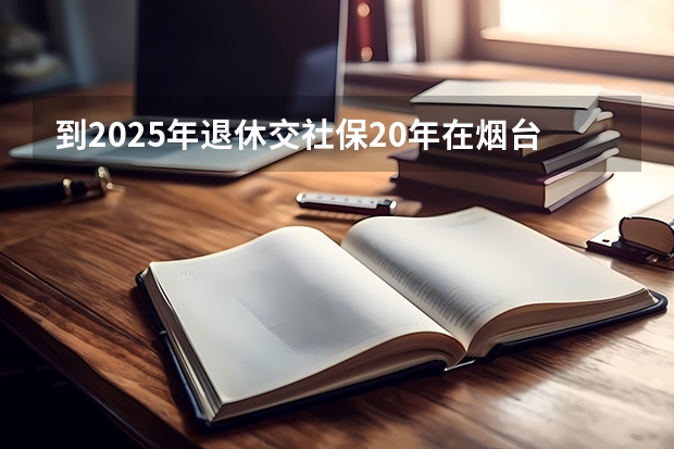 到2025年退休交社保20年在烟台市退休,每月退休金多少?(自由职业最低档)