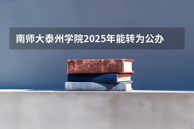南师大泰州学院2025年能转为公办吗