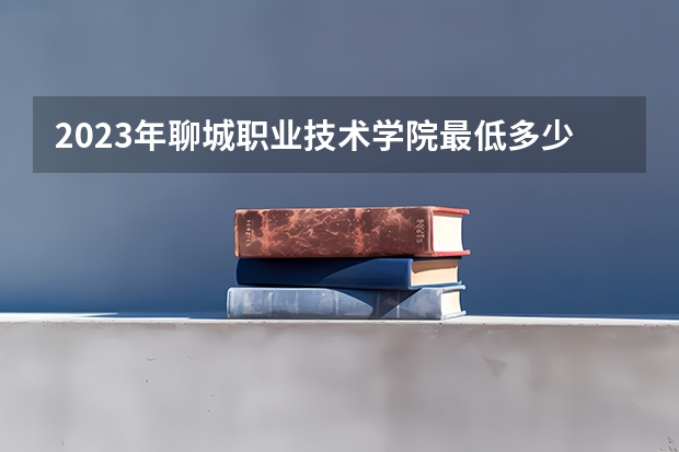 2023年聊城职业技术学院最低多少分可以录取 山东往年分数参考