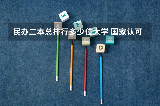 民办二本总排行多少位大学 国家认可的民办二本大学排名？