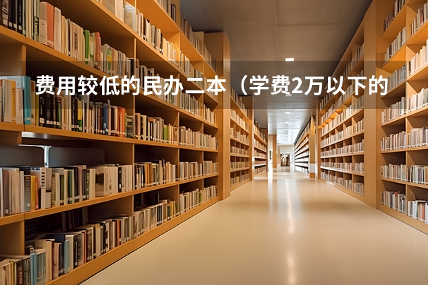费用较低的民办二本（学费2万以下的民办二本大学）