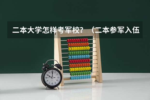 二本大学怎样考军校？（二本参军入伍政策）